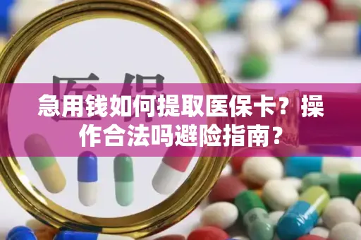 急用钱如何提取医保卡？操作合法吗避险指南？